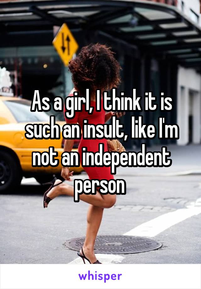 As a girl, I think it is such an insult, like I'm not an independent person 