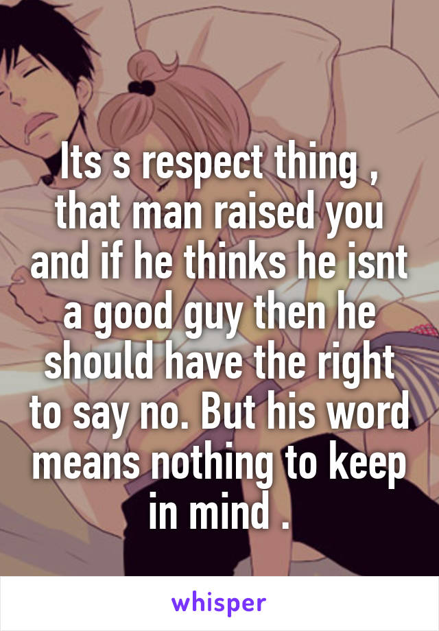 
Its s respect thing , that man raised you and if he thinks he isnt a good guy then he should have the right to say no. But his word means nothing to keep in mind .