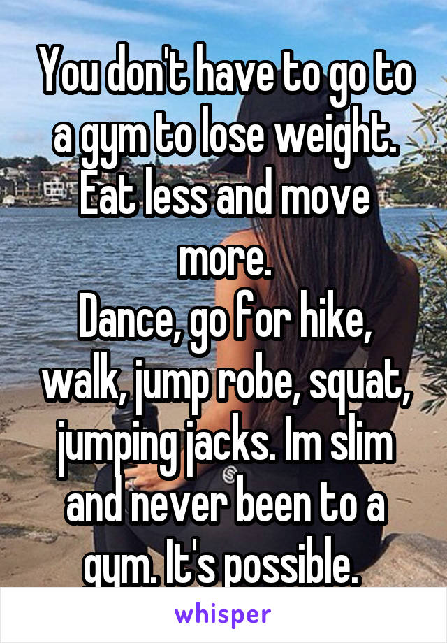 You don't have to go to a gym to lose weight.
Eat less and move more.
Dance, go for hike, walk, jump robe, squat, jumping jacks. Im slim and never been to a gym. It's possible. 