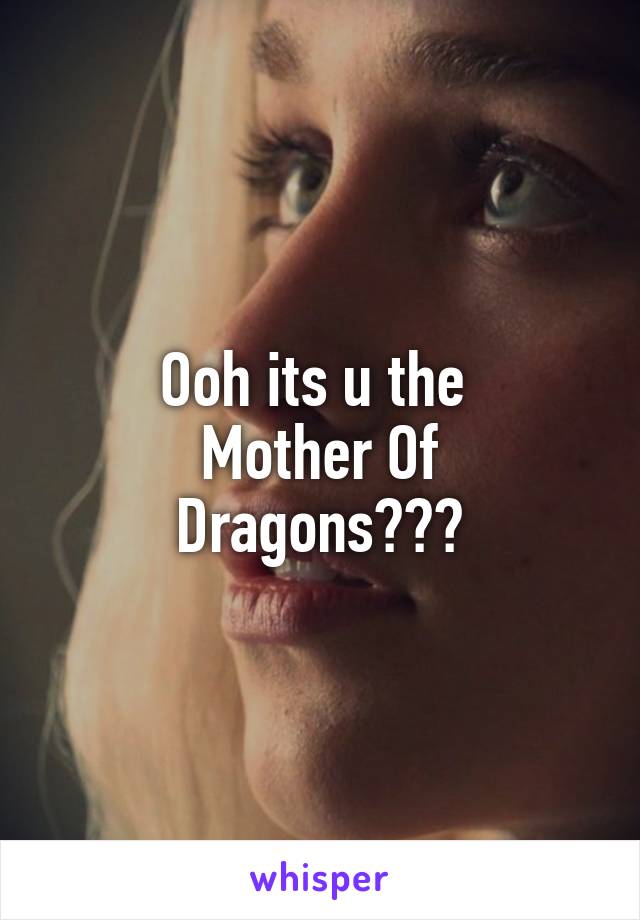 Ooh its u the 
Mother Of Dragons???