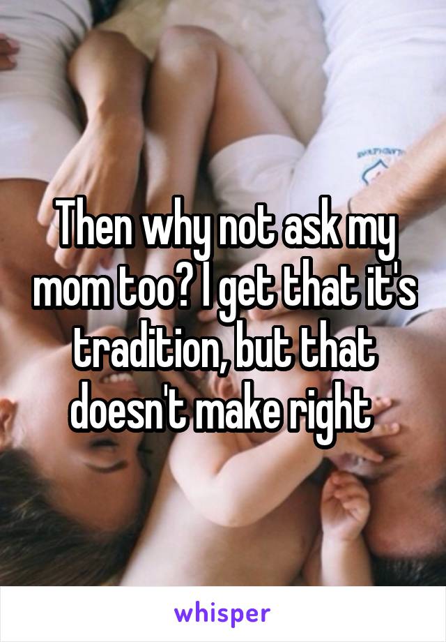 Then why not ask my mom too? I get that it's tradition, but that doesn't make right 