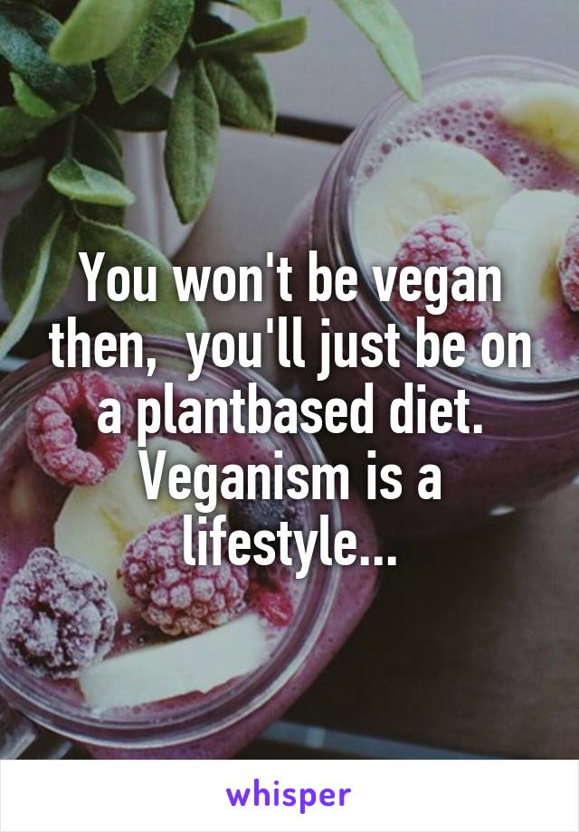 You won't be vegan then,  you'll just be on a plantbased diet. Veganism is a lifestyle...