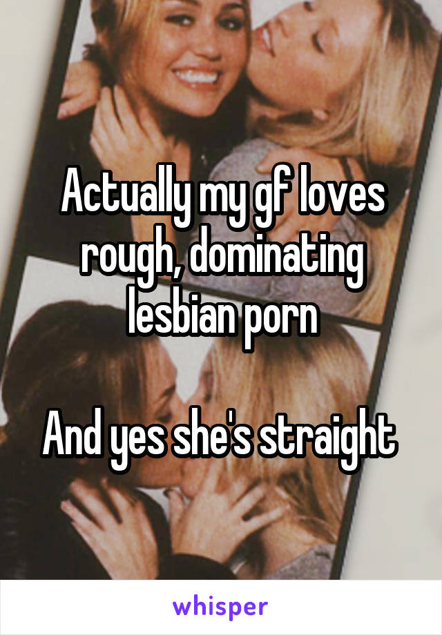 Actually my gf loves rough, dominating lesbian porn

And yes she's straight 