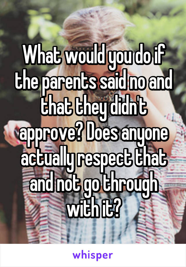 What would you do if the parents said no and that they didn't approve? Does anyone actually respect that and not go through with it?