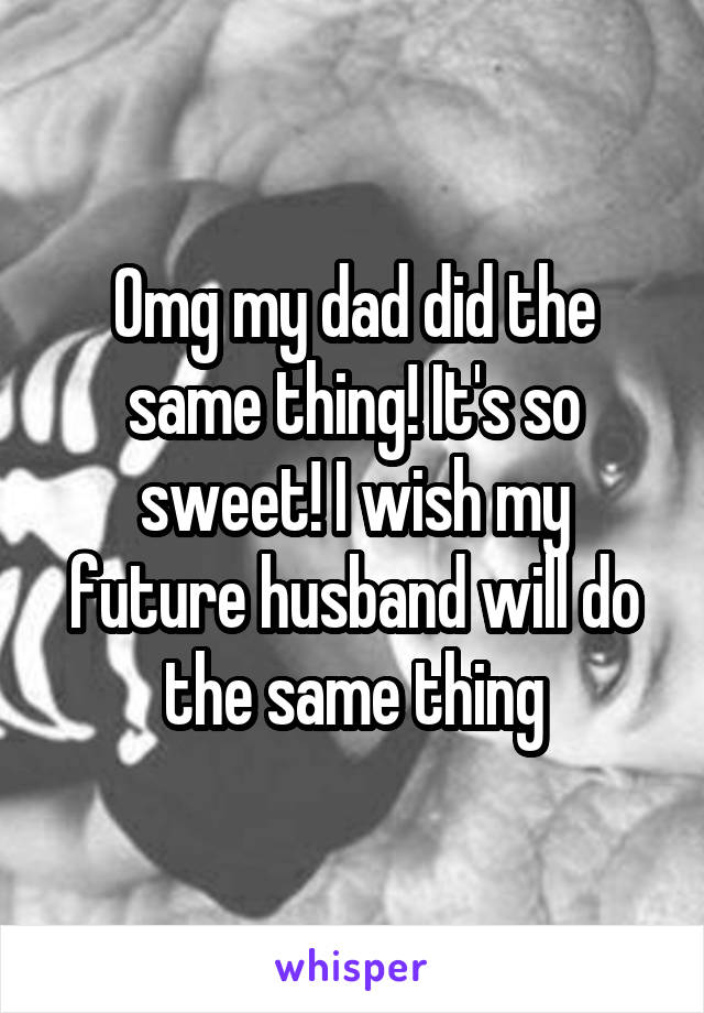 Omg my dad did the same thing! It's so sweet! I wish my future husband will do the same thing