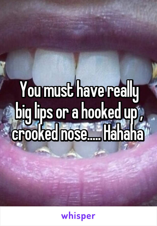 You must have really big lips or a hooked up , crooked nose..... Hahaha 
