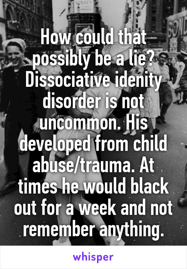 How could that possibly be a lie? Dissociative idenity disorder is not uncommon. His developed from child abuse/trauma. At times he would black out for a week and not remember anything.