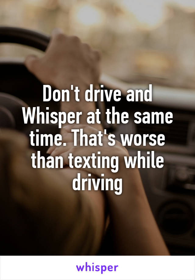 Don't drive and Whisper at the same time. That's worse than texting while driving