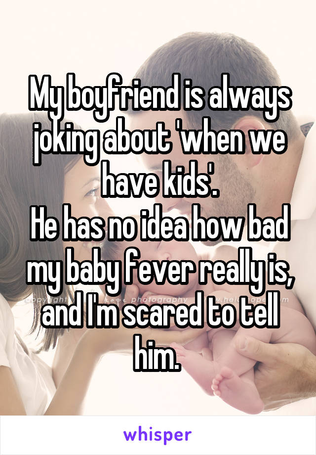 My boyfriend is always joking about 'when we have kids'.
He has no idea how bad my baby fever really is, and I'm scared to tell him. 
