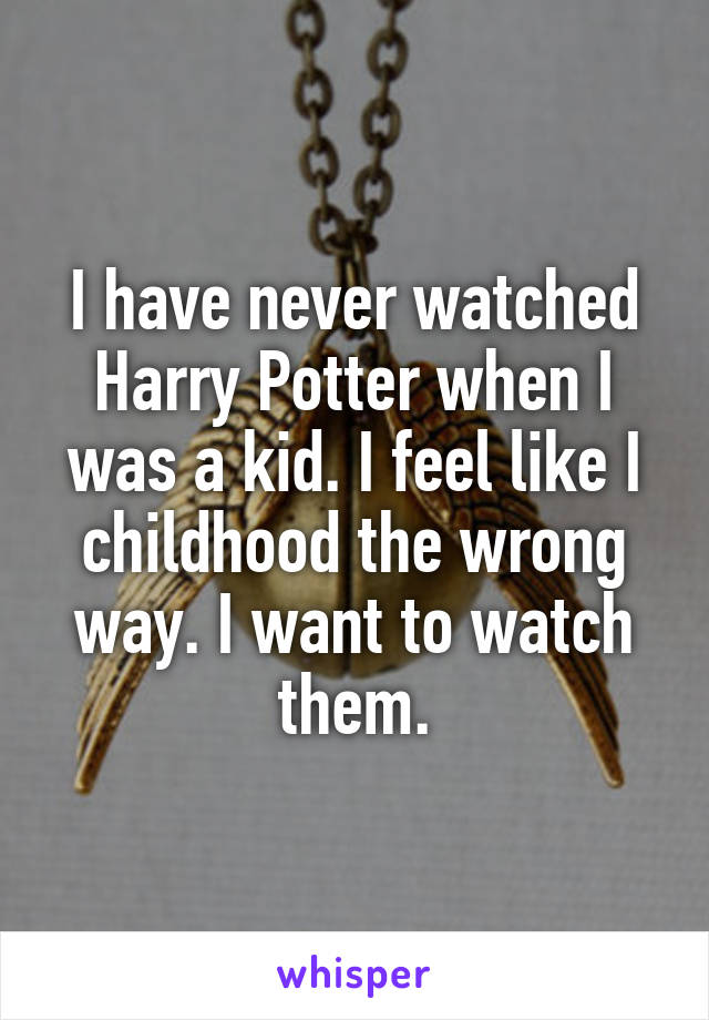 I have never watched Harry Potter when I was a kid. I feel like I childhood the wrong way. I want to watch them.