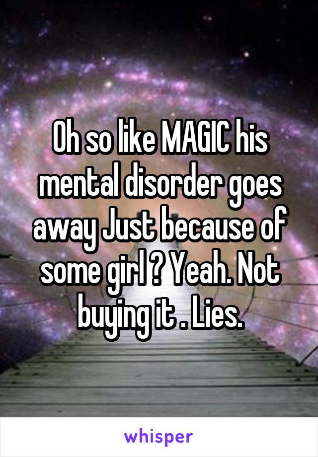 Oh so like MAGIC his mental disorder goes away Just because of some girl ? Yeah. Not buying it . Lies.