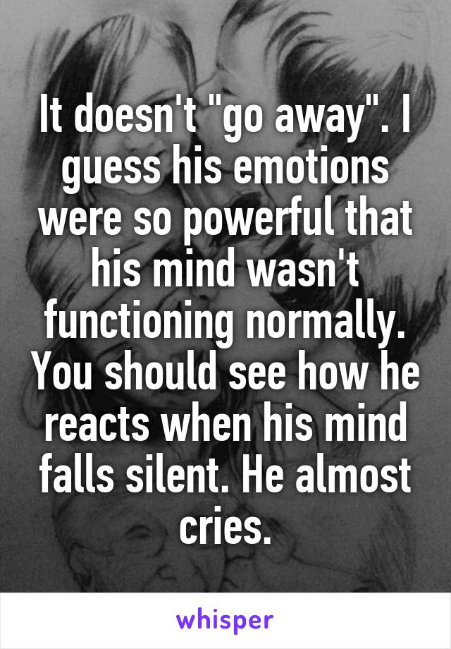 It doesn't "go away". I guess his emotions were so powerful that his mind wasn't functioning normally. You should see how he reacts when his mind falls silent. He almost cries.