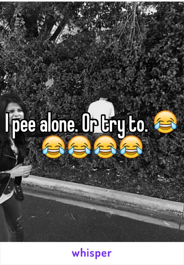 I pee alone. Or try to. 😂😂😂😂😂