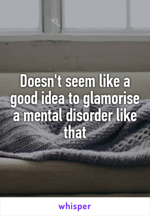 Doesn't seem like a good idea to glamorise a mental disorder like that