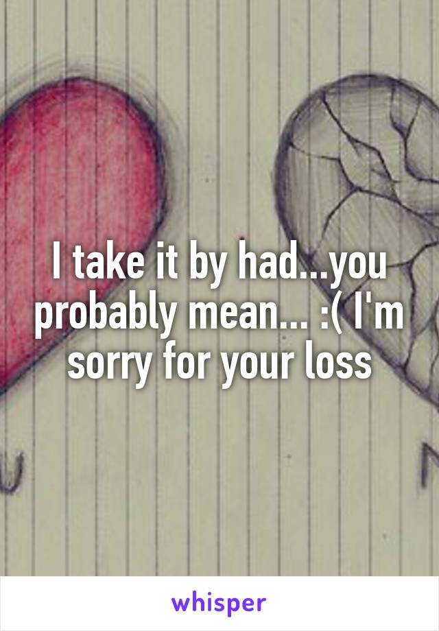 I take it by had...you probably mean... :( I'm sorry for your loss