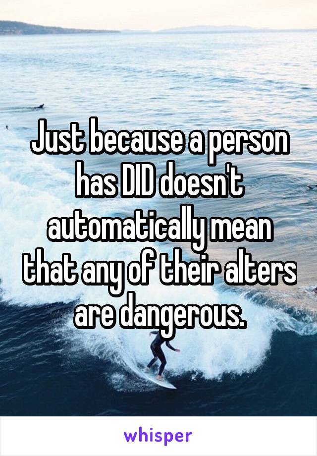 Just because a person has DID doesn't automatically mean that any of their alters are dangerous.