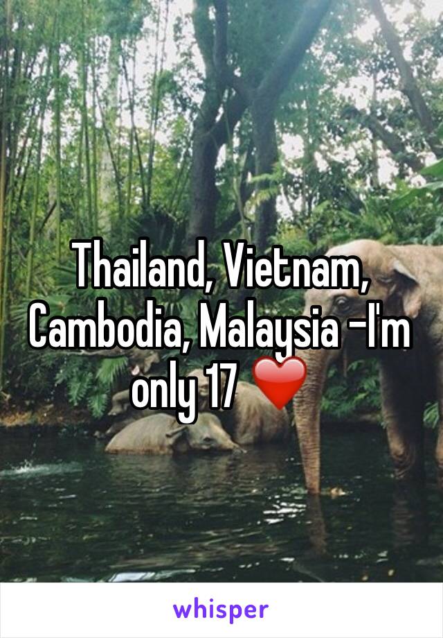 Thailand, Vietnam, Cambodia, Malaysia -I'm only 17 ❤️