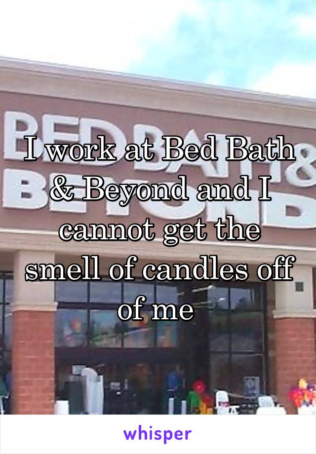 I work at Bed Bath & Beyond and I cannot get the smell of candles off of me 