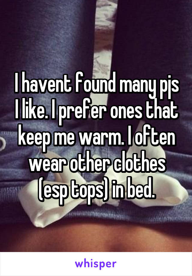I havent found many pjs I like. I prefer ones that keep me warm. I often wear other clothes (esp tops) in bed.
