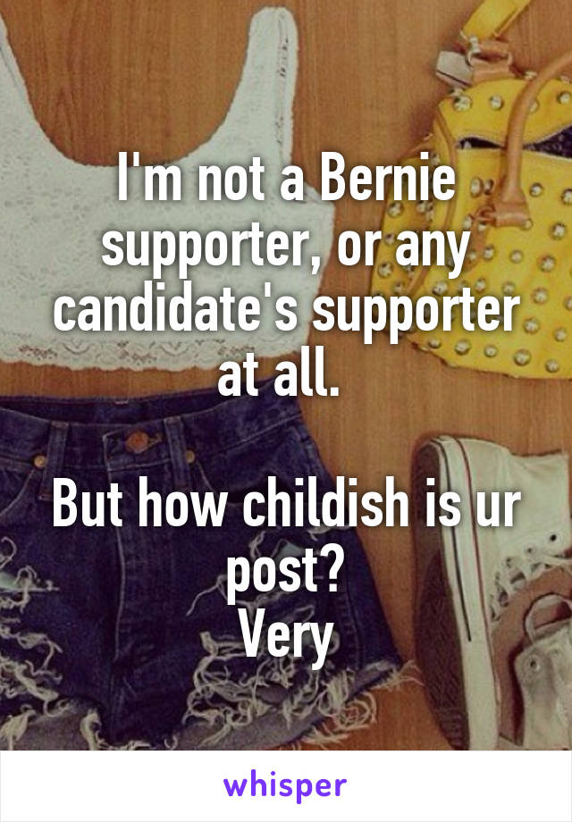 I'm not a Bernie supporter, or any candidate's supporter at all. 

But how childish is ur post?
Very