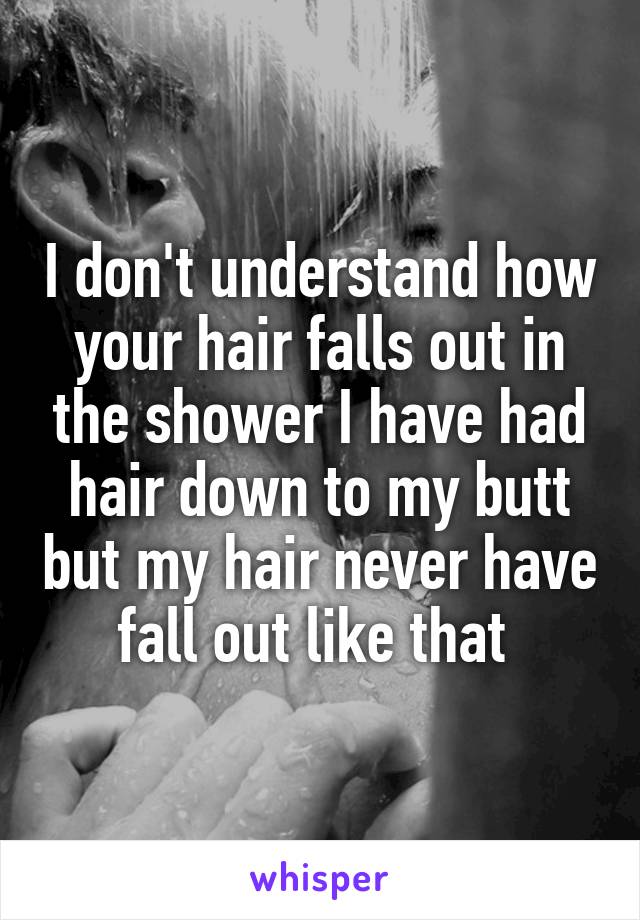 I don't understand how your hair falls out in the shower I have had hair down to my butt but my hair never have fall out like that 