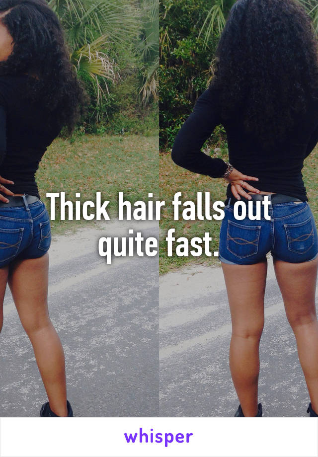 Thick hair falls out quite fast.