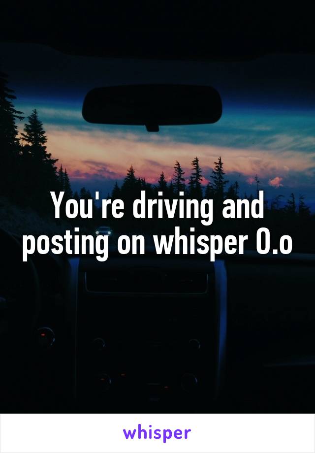 You're driving and posting on whisper O.o