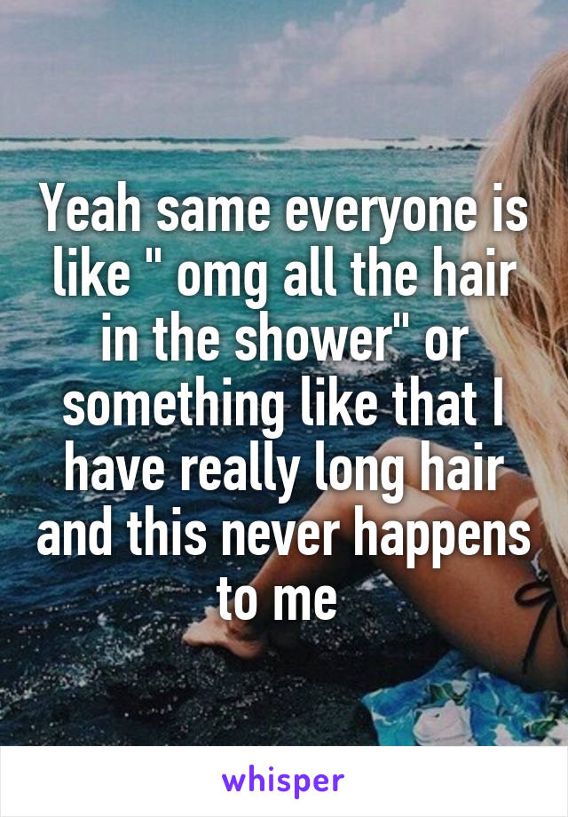 Yeah same everyone is like " omg all the hair in the shower" or something like that I have really long hair and this never happens to me 