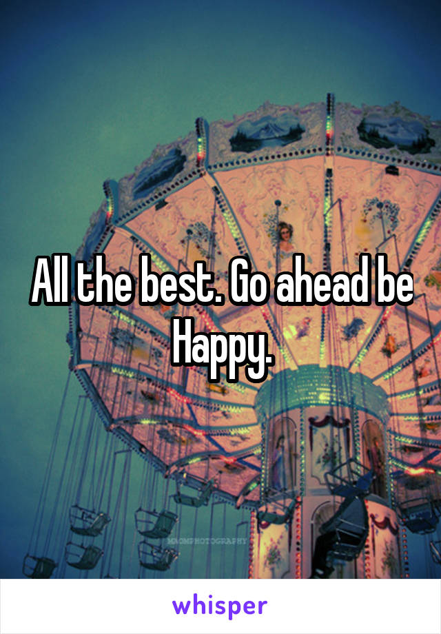 All the best. Go ahead be Happy.