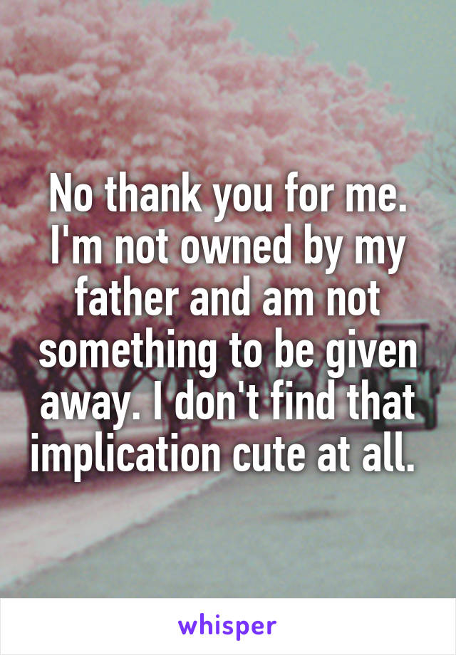 No thank you for me. I'm not owned by my father and am not something to be given away. I don't find that implication cute at all. 