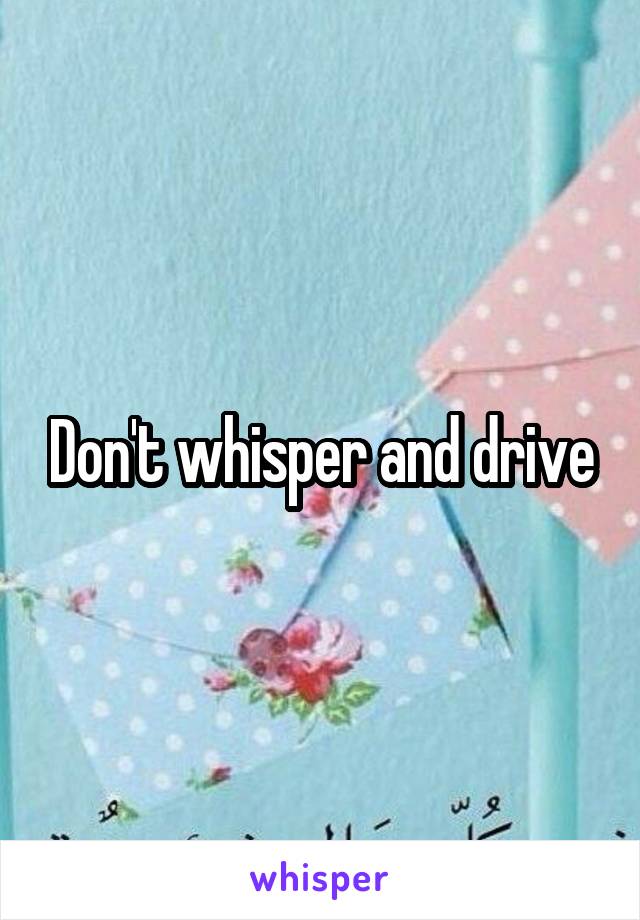 Don't whisper and drive