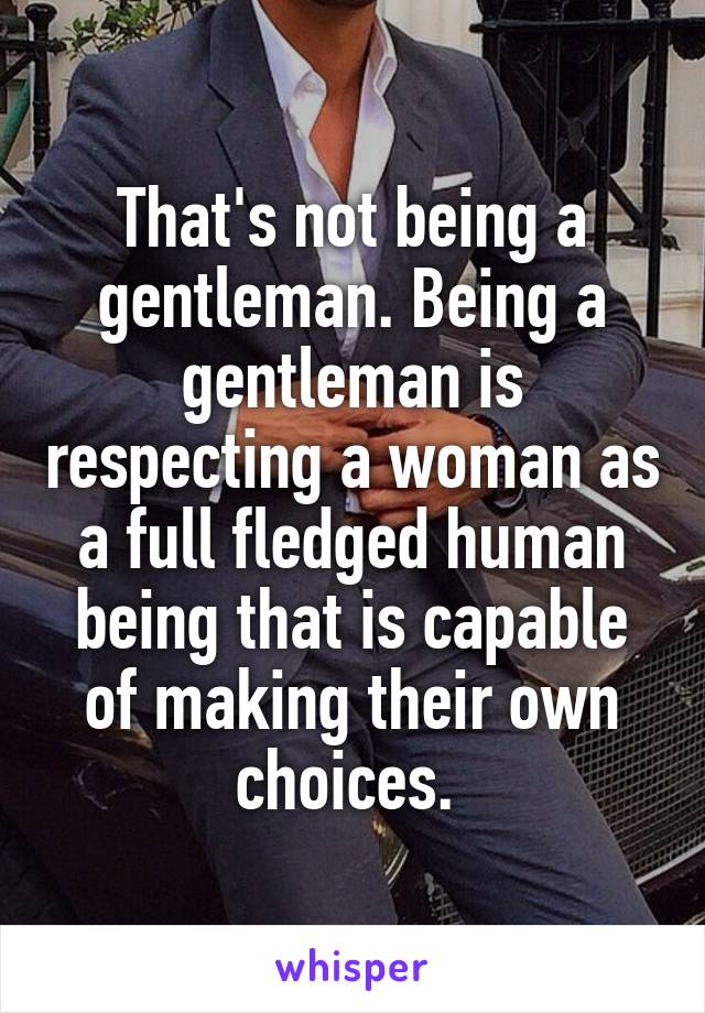 That's not being a gentleman. Being a gentleman is respecting a woman as a full fledged human being that is capable of making their own choices. 