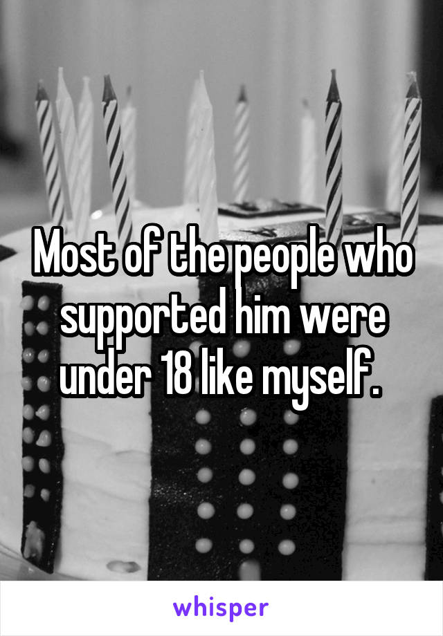 Most of the people who supported him were under 18 like myself. 