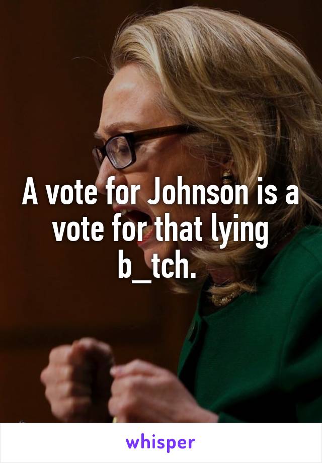 A vote for Johnson is a vote for that lying b_tch. 
