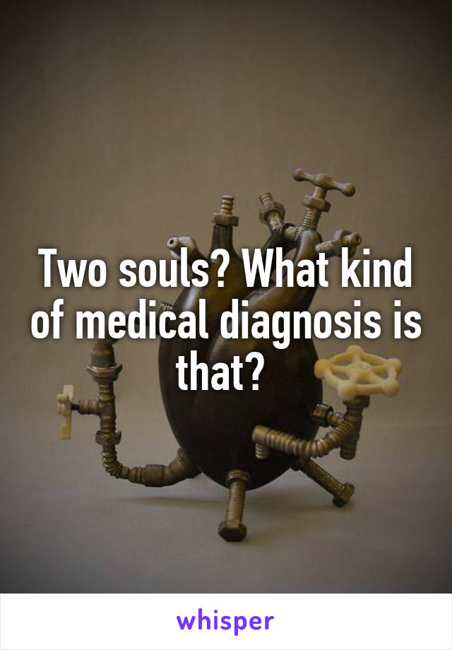 Two souls? What kind of medical diagnosis is that? 