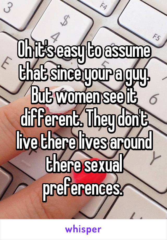 Oh it's easy to assume that since your a guy. But women see it different. They don't live there lives around there sexual preferences. 