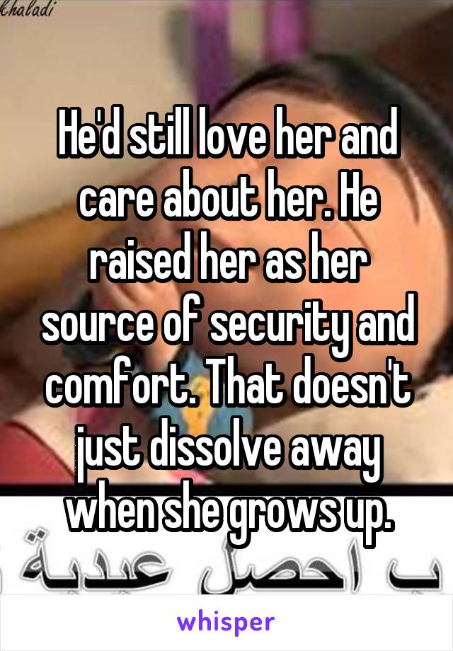 He'd still love her and care about her. He raised her as her source of security and comfort. That doesn't just dissolve away when she grows up.