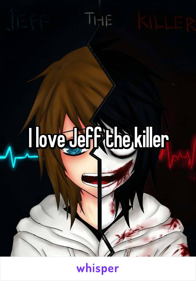 I love Jeff the killer