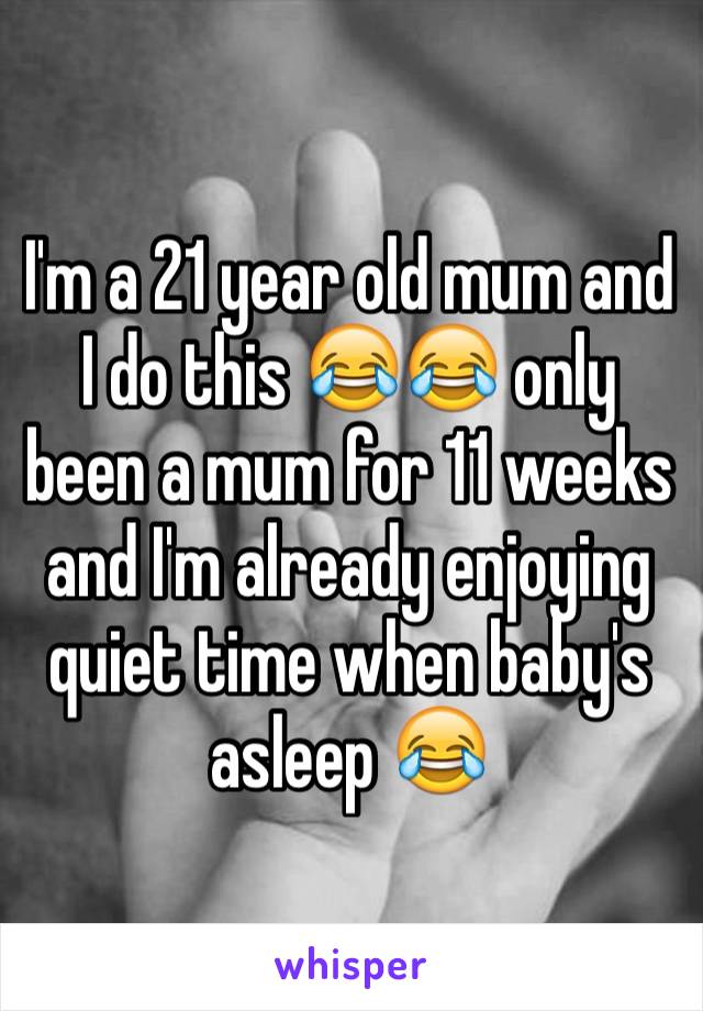 I'm a 21 year old mum and I do this 😂😂 only been a mum for 11 weeks and I'm already enjoying quiet time when baby's asleep 😂