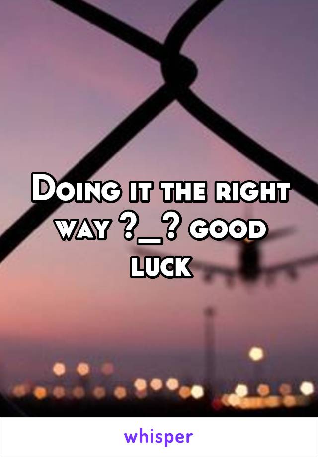 Doing it the right way ^_^ good luck