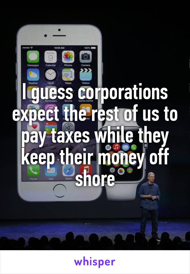 I guess corporations expect the rest of us to pay taxes while they keep their money off shore