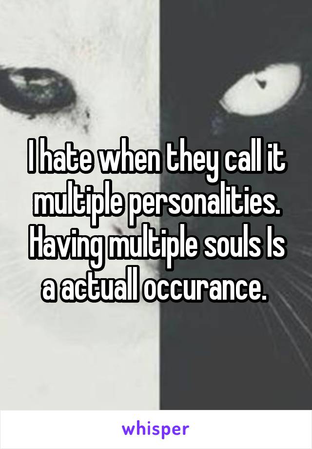 I hate when they call it multiple personalities. Having multiple souls Is a actuall occurance. 