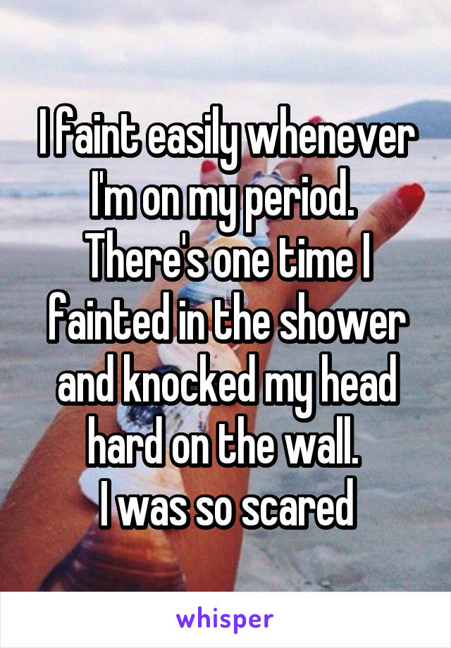 I faint easily whenever I'm on my period. 
There's one time I fainted in the shower and knocked my head hard on the wall. 
I was so scared