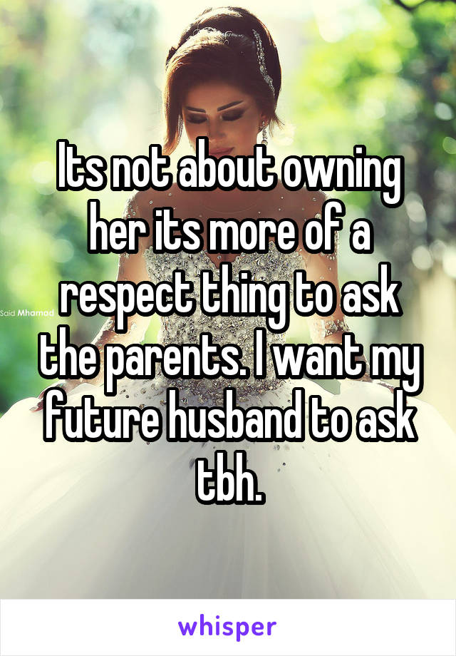 Its not about owning her its more of a respect thing to ask the parents. I want my future husband to ask tbh.