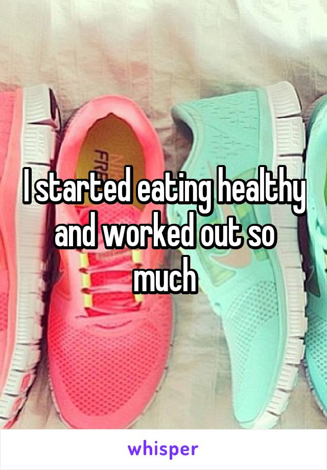 I started eating healthy and worked out so much