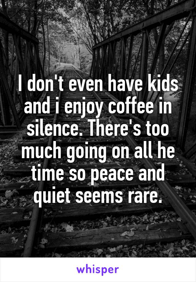 I don't even have kids and i enjoy coffee in silence. There's too much going on all he time so peace and quiet seems rare.