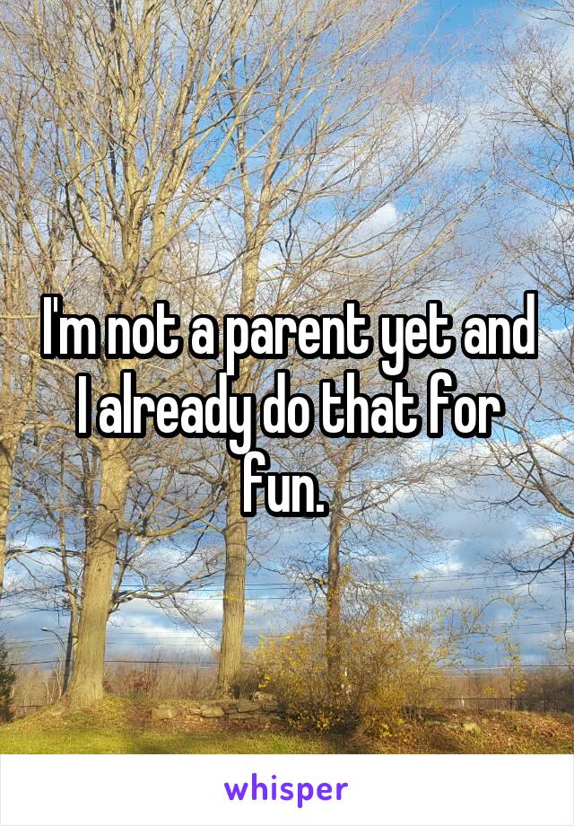 I'm not a parent yet and I already do that for fun. 