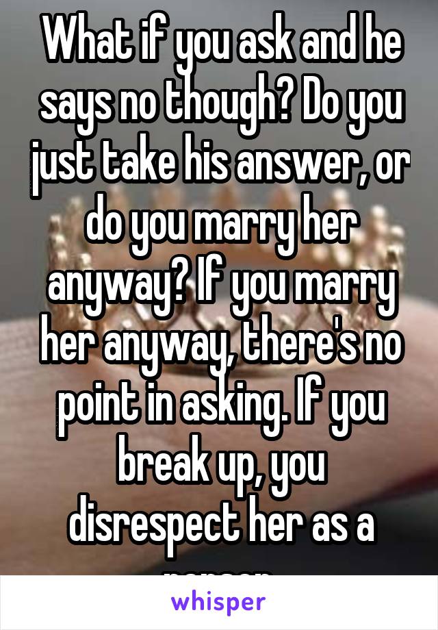 What if you ask and he says no though? Do you just take his answer, or do you marry her anyway? If you marry her anyway, there's no point in asking. If you break up, you disrespect her as a person.