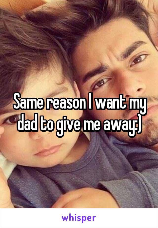 Same reason I want my dad to give me away:)