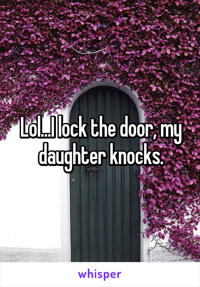 Lol...I lock the door, my daughter knocks.